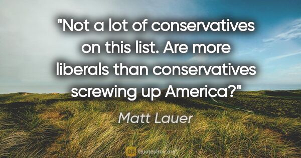 Matt Lauer quote: "Not a lot of conservatives on this list. Are more liberals..."