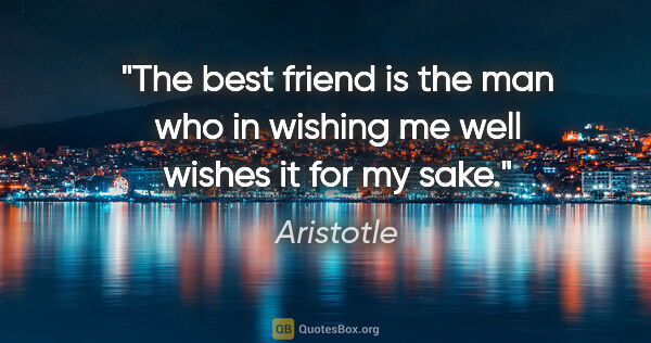 Aristotle quote: "The best friend is the man who in wishing me well wishes it..."