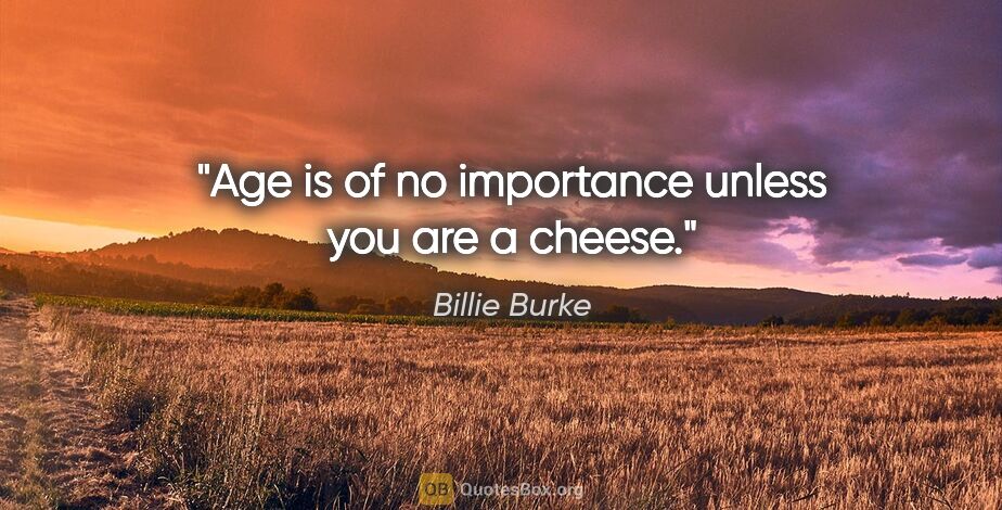 Billie Burke quote: "Age is of no importance unless you are a cheese."