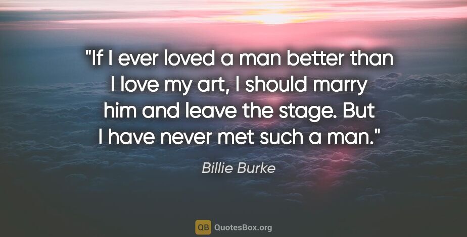 Billie Burke quote: "If I ever loved a man better than I love my art, I should..."
