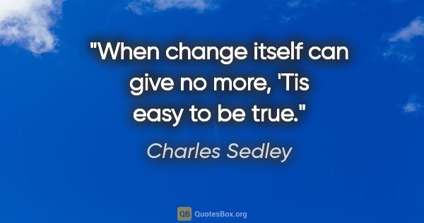 Charles Sedley quote: "When change itself can give no more, 'Tis easy to be true."