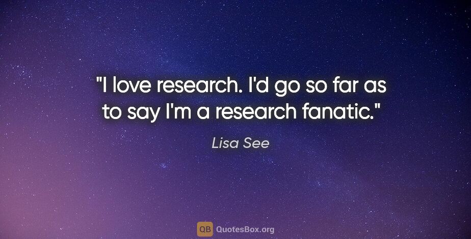 Lisa See quote: "I love research. I'd go so far as to say I'm a research fanatic."