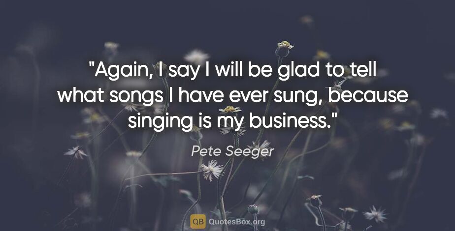 Pete Seeger quote: "Again, I say I will be glad to tell what songs I have ever..."