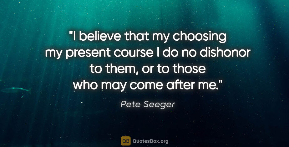 Pete Seeger quote: "I believe that my choosing my present course I do no dishonor..."