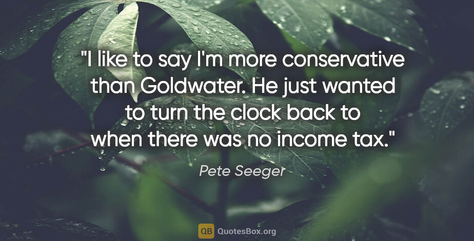 Pete Seeger quote: "I like to say I'm more conservative than Goldwater. He just..."
