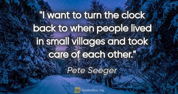 Pete Seeger quote: "I want to turn the clock back to when people lived in small..."