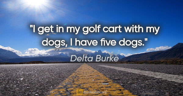 Delta Burke quote: "I get in my golf cart with my dogs, I have five dogs."