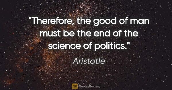 Aristotle quote: "Therefore, the good of man must be the end of the science of..."