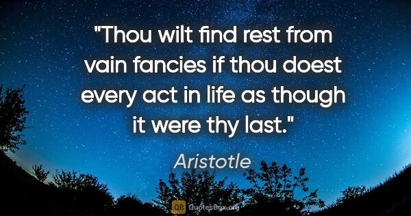 Aristotle quote: "Thou wilt find rest from vain fancies if thou doest every act..."