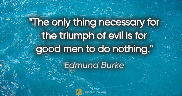 Edmund Burke quote: "The only thing necessary for the triumph of evil is for good..."