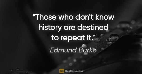 Edmund Burke quote: "Those who don't know history are destined to repeat it."