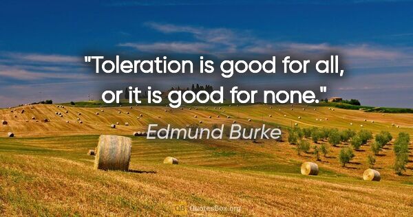 Edmund Burke quote: "Toleration is good for all, or it is good for none."
