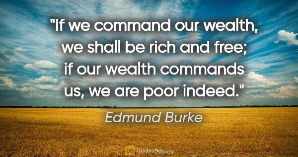 Edmund Burke quote: "If we command our wealth, we shall be rich and free; if our..."