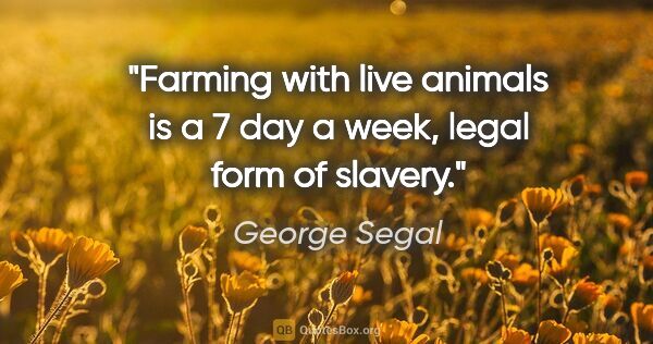 George Segal quote: "Farming with live animals is a 7 day a week, legal form of..."
