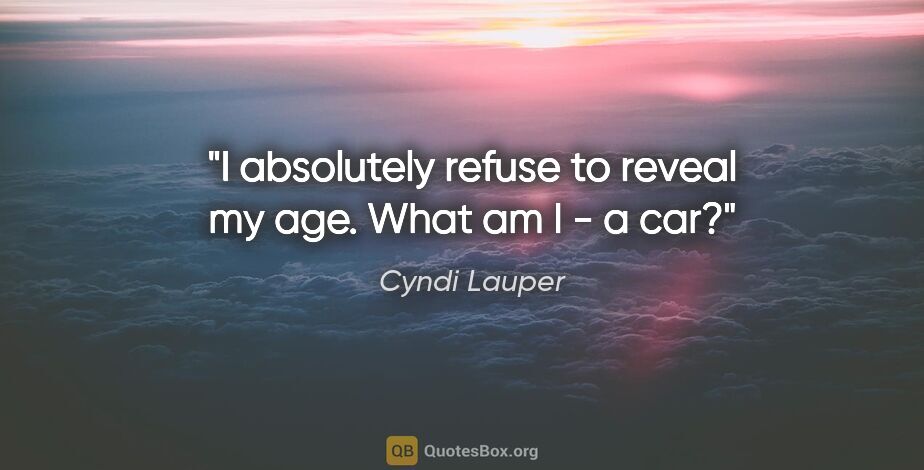 Cyndi Lauper quote: "I absolutely refuse to reveal my age. What am I - a car?"