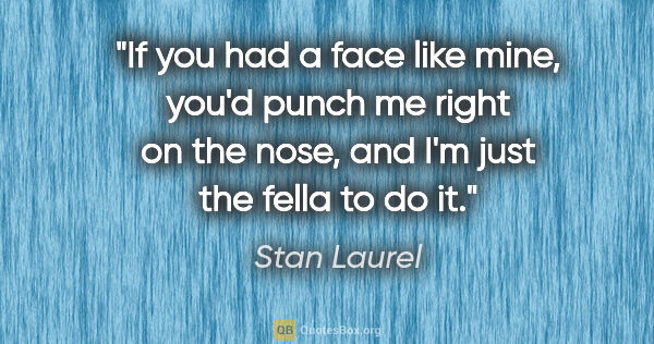 Stan Laurel quote: "If you had a face like mine, you'd punch me right on the nose,..."