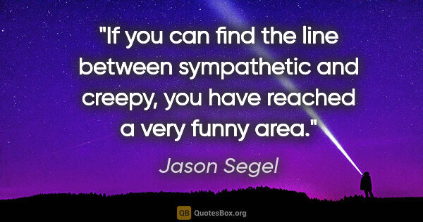 Jason Segel quote: "If you can find the line between sympathetic and creepy, you..."