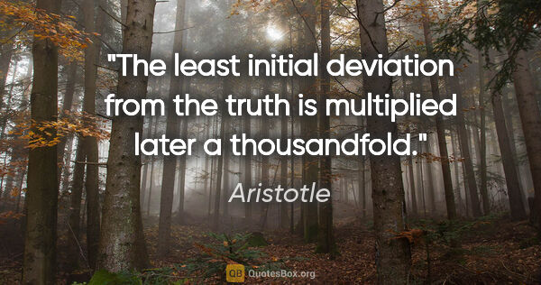 Aristotle quote: "The least initial deviation from the truth is multiplied later..."