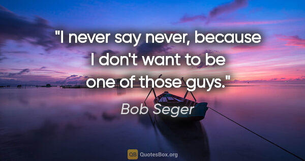 Bob Seger quote: "I never say never, because I don't want to be one of those guys."