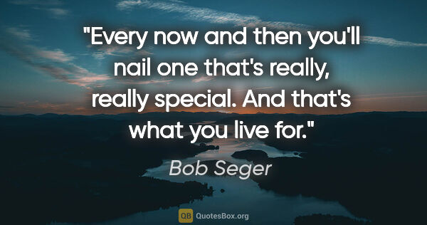 Bob Seger quote: "Every now and then you'll nail one that's really, really..."