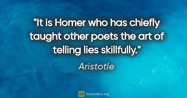 Aristotle quote: "It is Homer who has chiefly taught other poets the art of..."