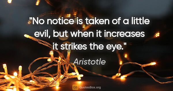 Aristotle quote: "No notice is taken of a little evil, but when it increases it..."