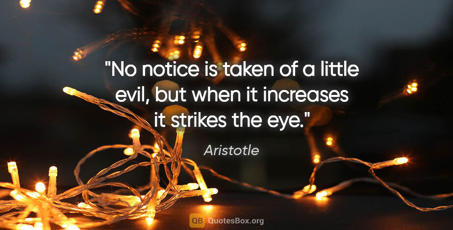 Aristotle quote: "No notice is taken of a little evil, but when it increases it..."