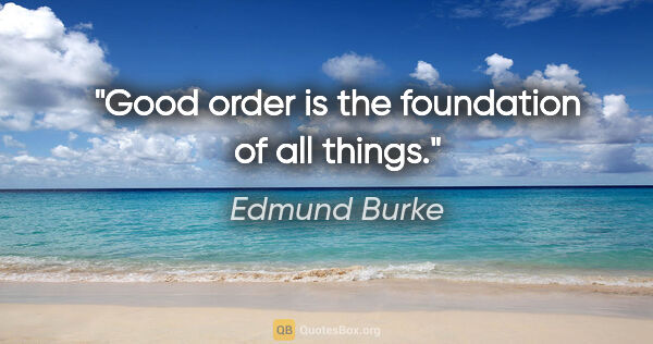Edmund Burke quote: "Good order is the foundation of all things."