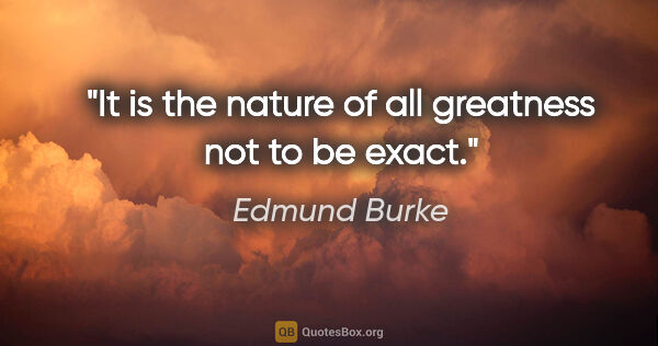 Edmund Burke quote: "It is the nature of all greatness not to be exact."