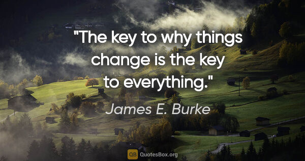 James E. Burke quote: "The key to why things change is the key to everything."