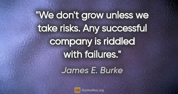 James E. Burke quote: "We don't grow unless we take risks. Any successful company is..."