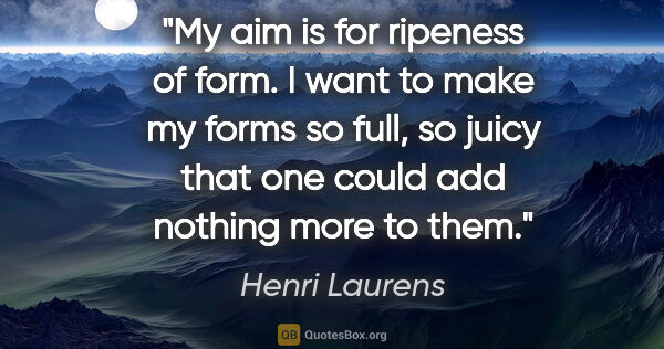 Henri Laurens quote: "My aim is for ripeness of form. I want to make my forms so..."