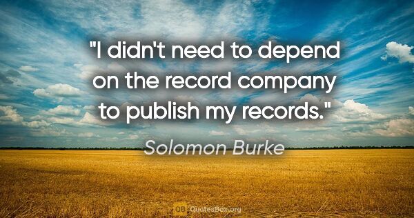 Solomon Burke quote: "I didn't need to depend on the record company to publish my..."