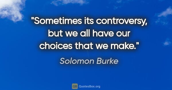 Solomon Burke quote: "Sometimes its controversy, but we all have our choices that we..."