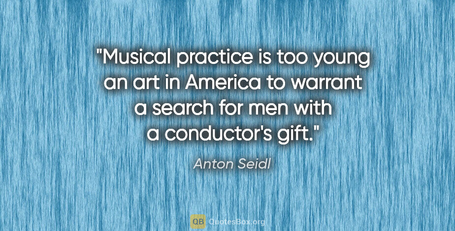 Anton Seidl quote: "Musical practice is too young an art in America to warrant a..."