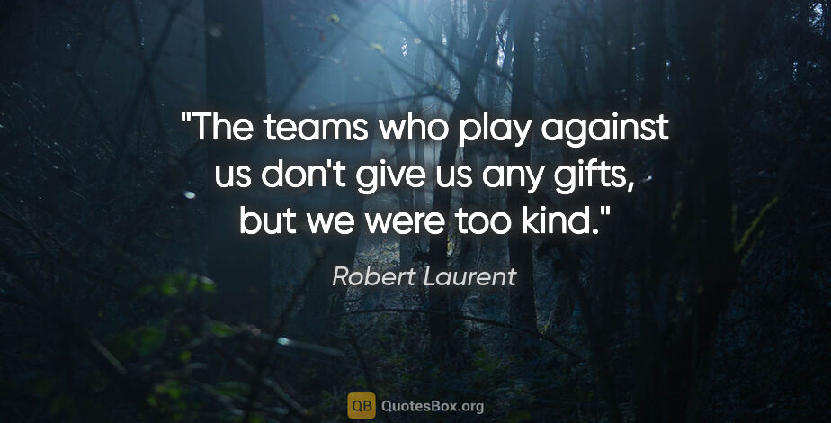 Robert Laurent quote: "The teams who play against us don't give us any gifts, but we..."