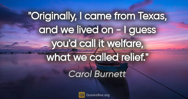 Carol Burnett quote: "Originally, I came from Texas, and we lived on - I guess you'd..."