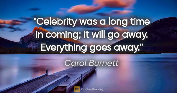 Carol Burnett quote: "Celebrity was a long time in coming; it will go away...."