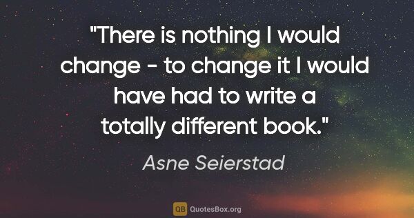 Asne Seierstad quote: "There is nothing I would change - to change it I would have..."