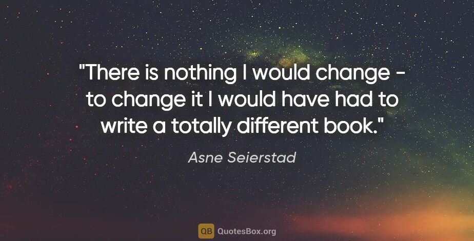 Asne Seierstad quote: "There is nothing I would change - to change it I would have..."