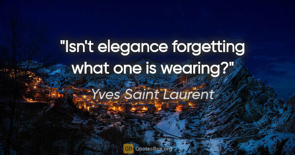 Yves Saint Laurent quote: "Isn't elegance forgetting what one is wearing?"