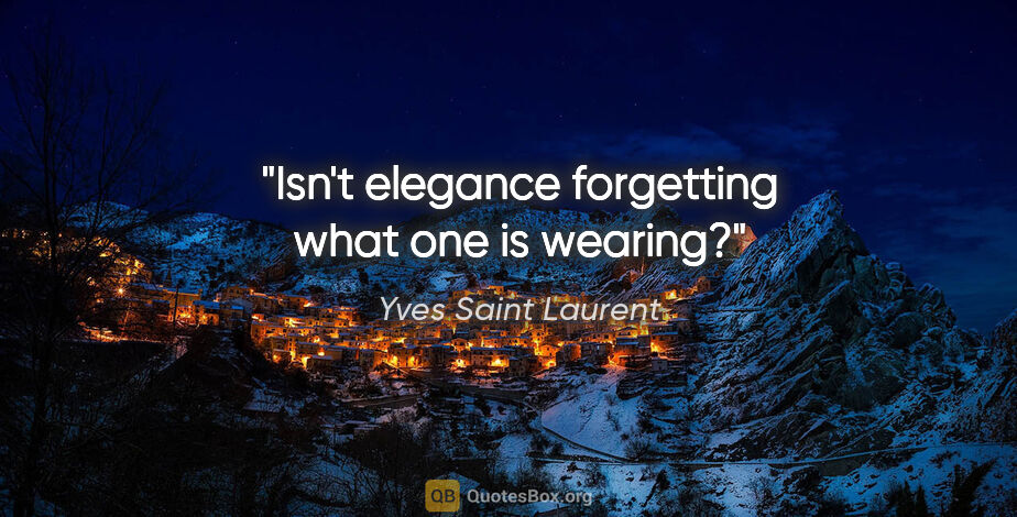 Yves Saint Laurent quote: "Isn't elegance forgetting what one is wearing?"