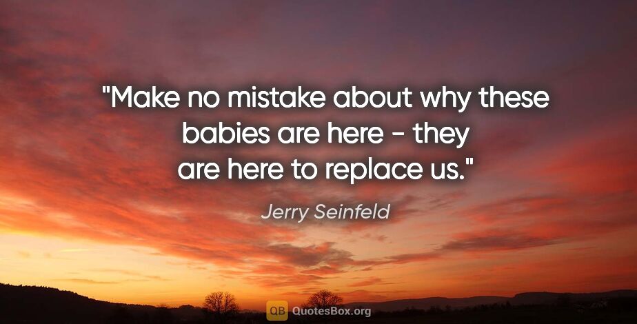 Jerry Seinfeld quote: "Make no mistake about why these babies are here - they are..."