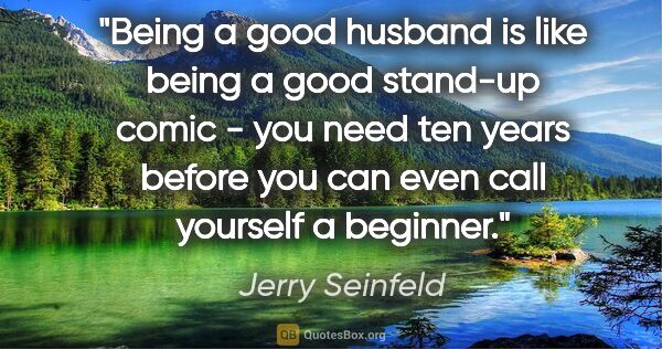 Jerry Seinfeld quote: "Being a good husband is like being a good stand-up comic - you..."