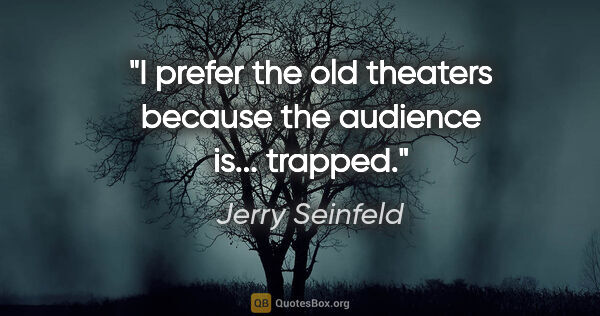 Jerry Seinfeld quote: "I prefer the old theaters because the audience is... trapped."