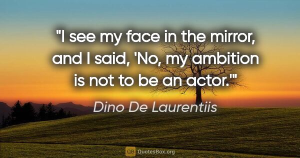 Dino De Laurentiis quote: "I see my face in the mirror, and I said, 'No, my ambition is..."