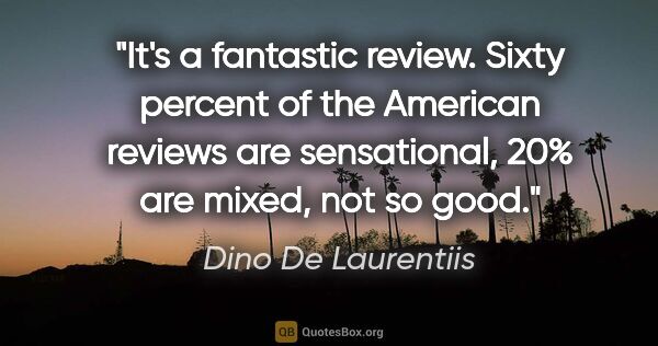 Dino De Laurentiis quote: "It's a fantastic review. Sixty percent of the American reviews..."