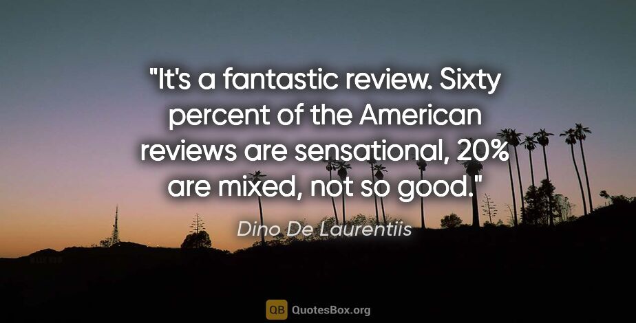 Dino De Laurentiis quote: "It's a fantastic review. Sixty percent of the American reviews..."