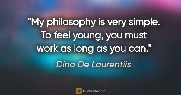Dino De Laurentiis quote: "My philosophy is very simple. To feel young, you must work as..."