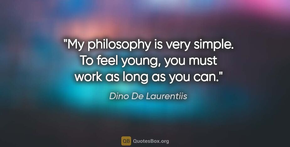 Dino De Laurentiis quote: "My philosophy is very simple. To feel young, you must work as..."